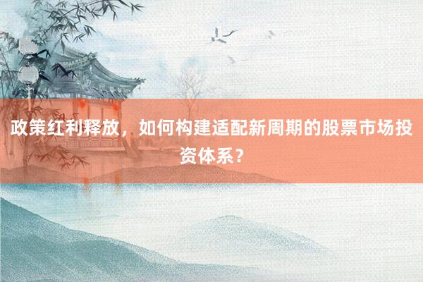 政策红利释放，如何构建适配新周期的股票市场投资体系？