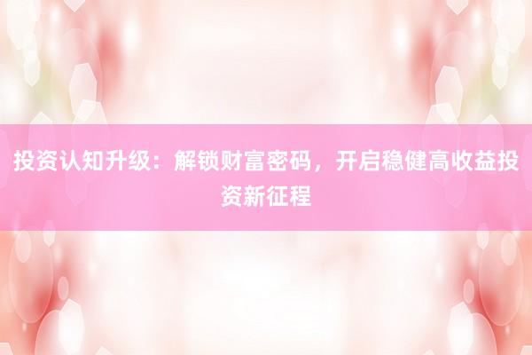 投资认知升级：解锁财富密码，开启稳健高收益投资新征程