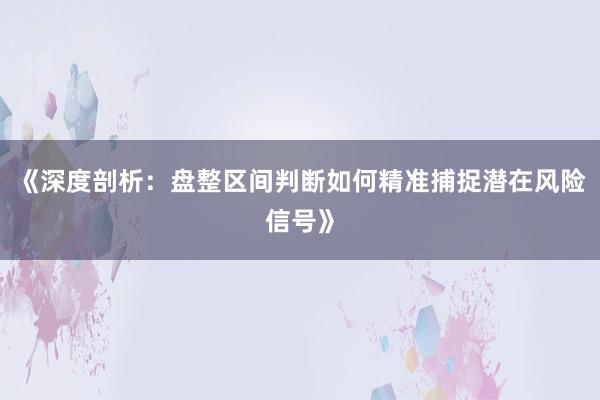 《深度剖析：盘整区间判断如何精准捕捉潜在风险信号》