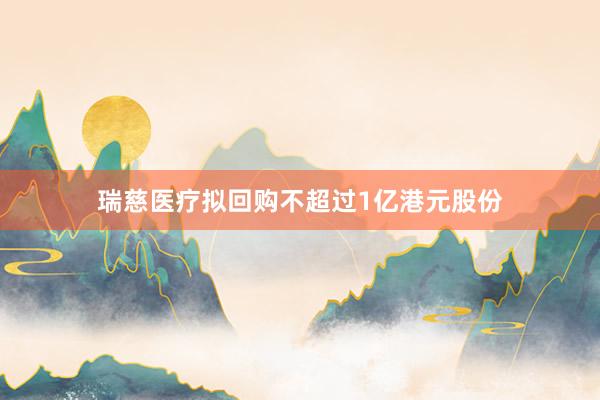 瑞慈医疗拟回购不超过1亿港元股份