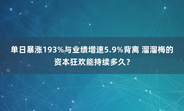 单日暴涨193%与业绩增速5.9%背离 溜溜梅的资本狂欢能持续多久？