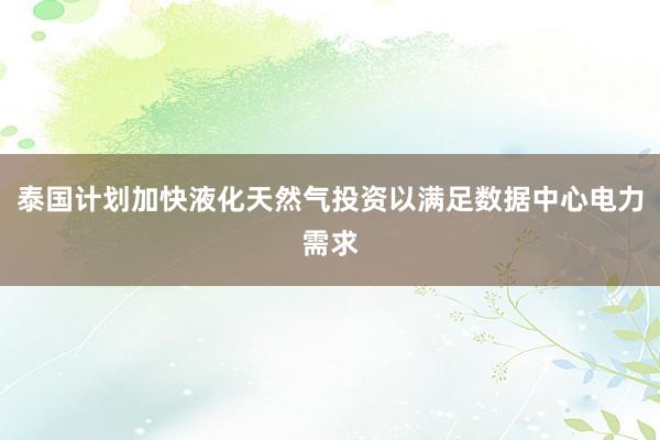 泰国计划加快液化天然气投资以满足数据中心电力需求