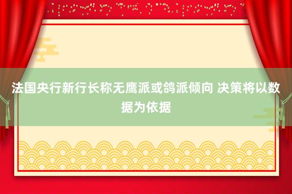法国央行新行长称无鹰派或鸽派倾向 决策将以数据为依据