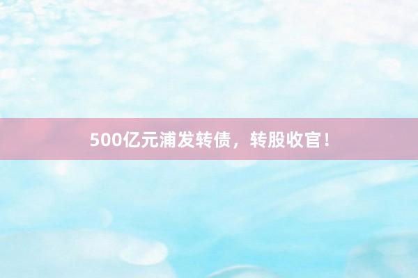 500亿元浦发转债，转股收官！