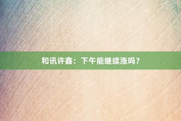 和讯许鑫：下午能继续涨吗？