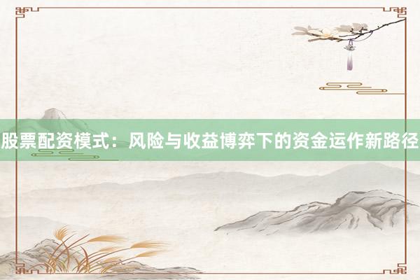 股票配资模式：风险与收益博弈下的资金运作新路径