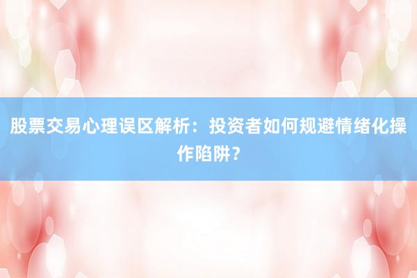 股票交易心理误区解析:投资者如何规避情绪化操作陷阱?