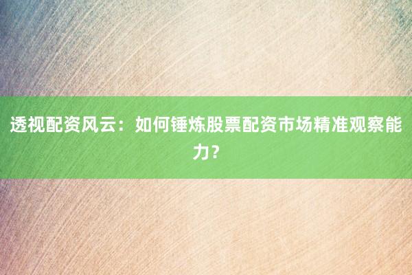 透视配资风云：如何锤炼股票配资市场精准观察能力？