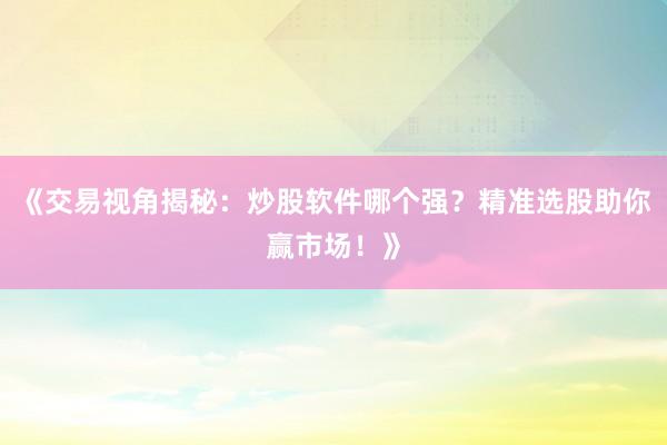 《交易视角揭秘：炒股软件哪个强？精准选股助你赢市场！》