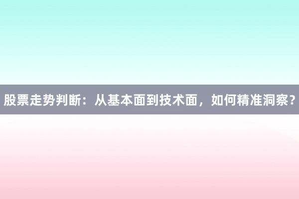 股票走势判断：从基本面到技术面，如何精准洞察？