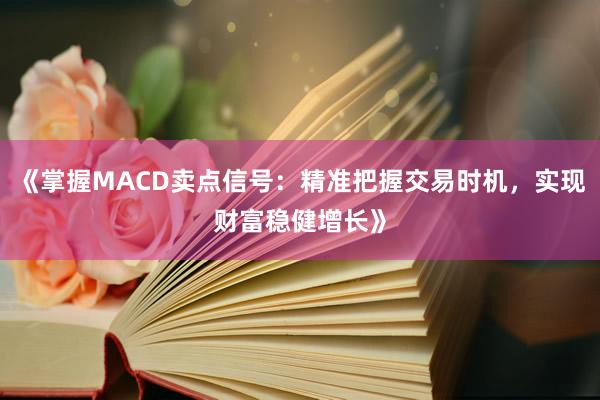 《掌握MACD卖点信号：精准把握交易时机，实现财富稳健增长》