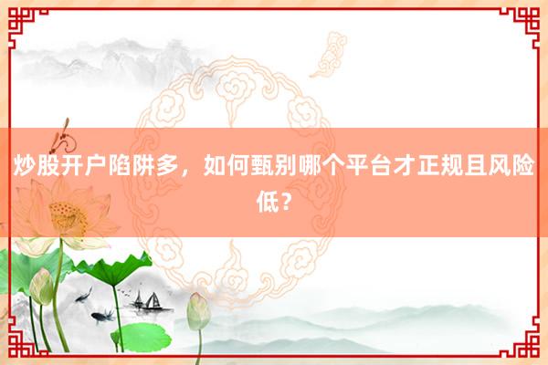 炒股开户陷阱多，如何甄别哪个平台才正规且风险低？