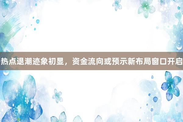 热点退潮迹象初显，资金流向或预示新布局窗口开启