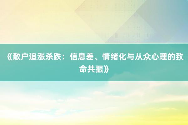 《散户追涨杀跌：信息差、情绪化与从众心理的致命共振》