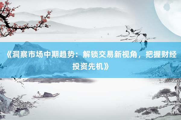 《洞察市场中期趋势：解锁交易新视角，把握财经投资先机》