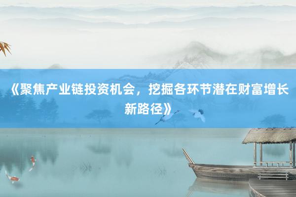 《聚焦产业链投资机会，挖掘各环节潜在财富增长新路径》