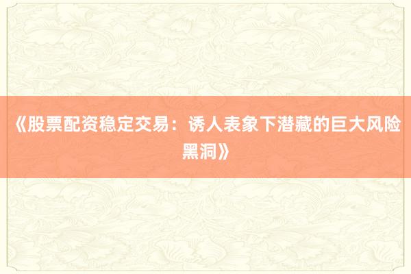 《股票配资稳定交易：诱人表象下潜藏的巨大风险黑洞》