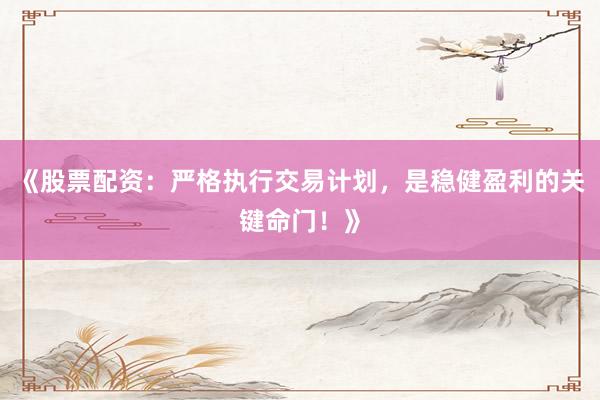 《股票配资：严格执行交易计划，是稳健盈利的关键命门！》