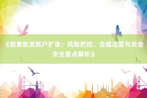 《股票配资账户扩张：风险把控、合规运营与资金安全要点解析》