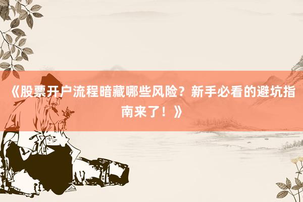 《股票开户流程暗藏哪些风险？新手必看的避坑指南来了！》