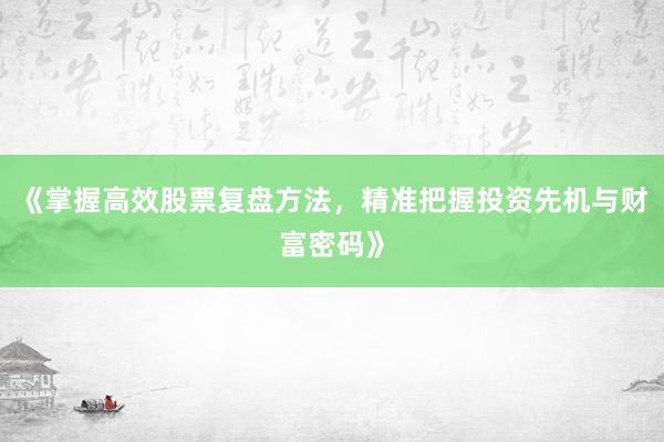 《掌握高效股票复盘方法，精准把握投资先机与财富密码》