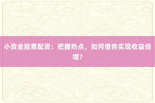 小资金股票配资:把握热点,如何借势实现收益倍增?