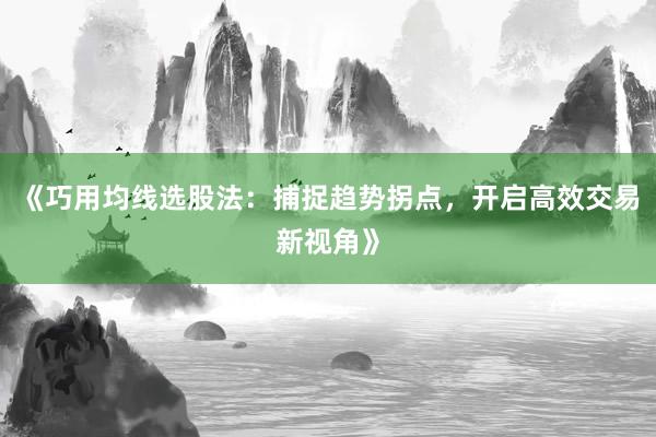 《巧用均线选股法：捕捉趋势拐点，开启高效交易新视角》