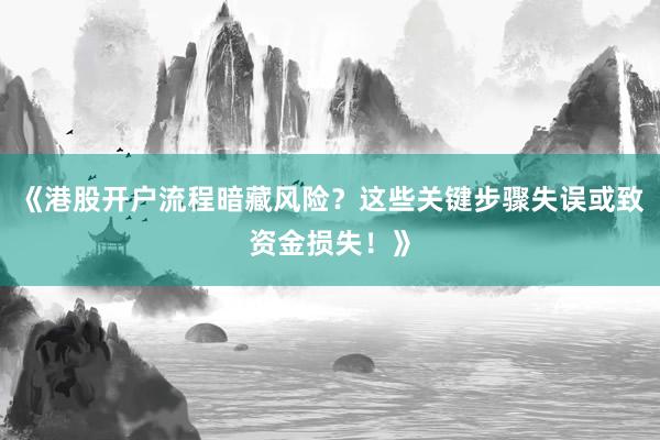 《港股开户流程暗藏风险?这些关键步骤失误或致资金损失!》