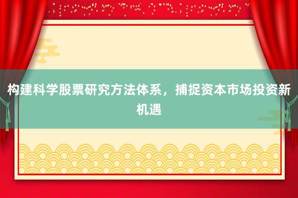 构建科学股票研究方法体系，捕捉资本市场投资新机遇