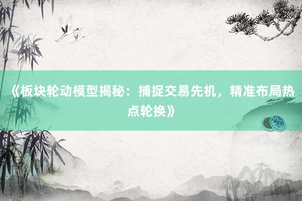 《板块轮动模型揭秘:捕捉交易先机,精准布局热点轮换》