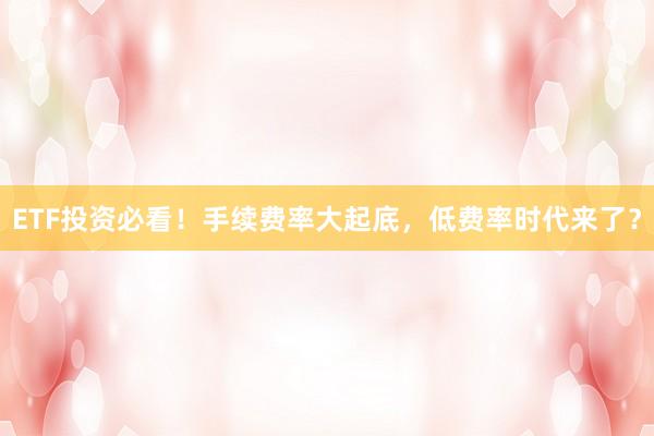 ETF投资必看！手续费率大起底，低费率时代来了？