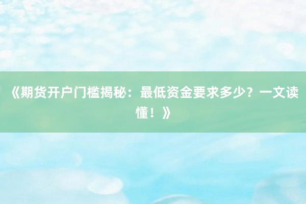 《期货开户门槛揭秘：最低资金要求多少？一文读懂！》
