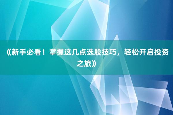 《新手必看！掌握这几点选股技巧，轻松开启投资之旅》