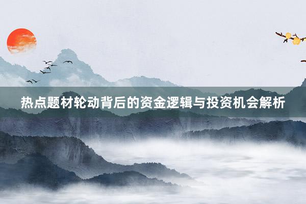 热点题材轮动背后的资金逻辑与投资机会解析