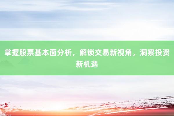 掌握股票基本面分析，解锁交易新视角，洞察投资新机遇