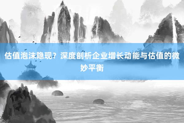 估值泡沫隐现？深度剖析企业增长动能与估值的微妙平衡
