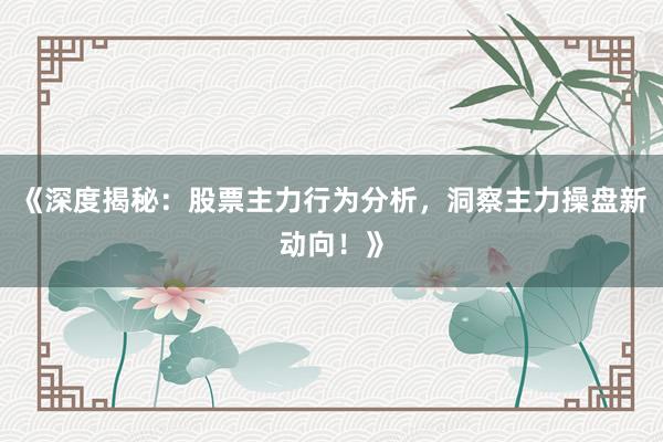 《深度揭秘：股票主力行为分析，洞察主力操盘新动向！》