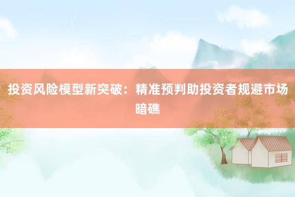 投资风险模型新突破：精准预判助投资者规避市场暗礁
