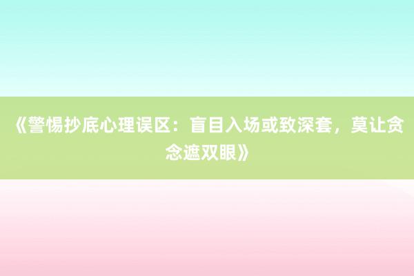 《警惕抄底心理误区:盲目入场或致深套,莫让贪念遮双眼》