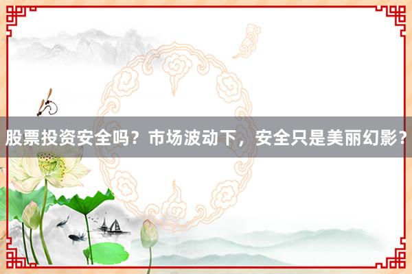 股票投资安全吗？市场波动下，安全只是美丽幻影？