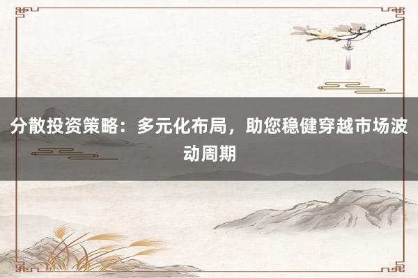分散投资策略：多元化布局，助您稳健穿越市场波动周期