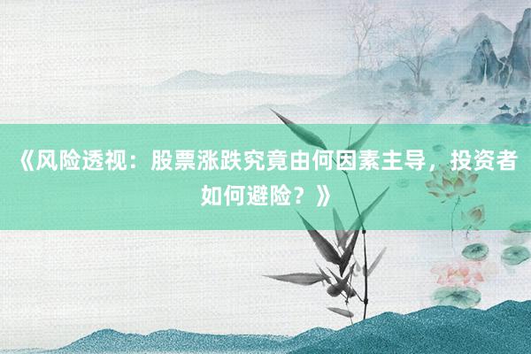 《风险透视:股票涨跌究竟由何因素主导,投资者如何避险?》
