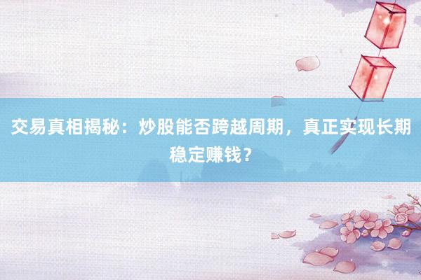 交易真相揭秘：炒股能否跨越周期，真正实现长期稳定赚钱？