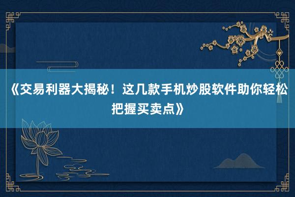 《交易利器大揭秘!这几款手机炒股软件助你轻松把握买卖点》