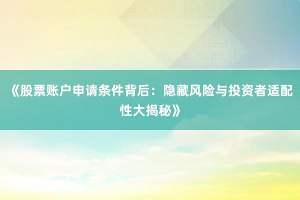 《股票账户申请条件背后:隐藏风险与投资者适配性大揭秘》