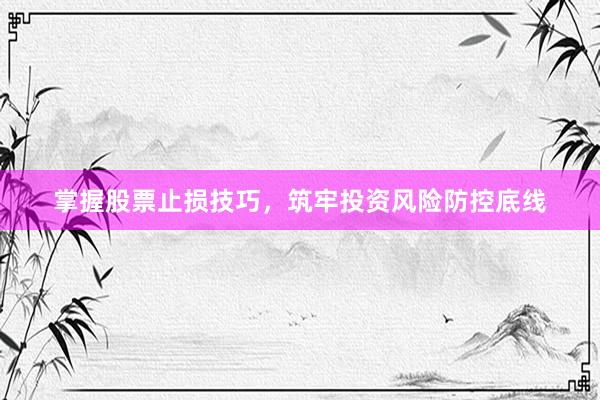 掌握股票止损技巧,筑牢投资风险防控底线