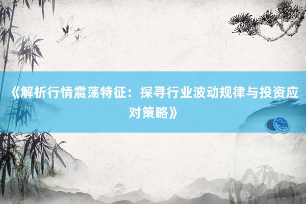 《解析行情震荡特征:探寻行业波动规律与投资应对策略》