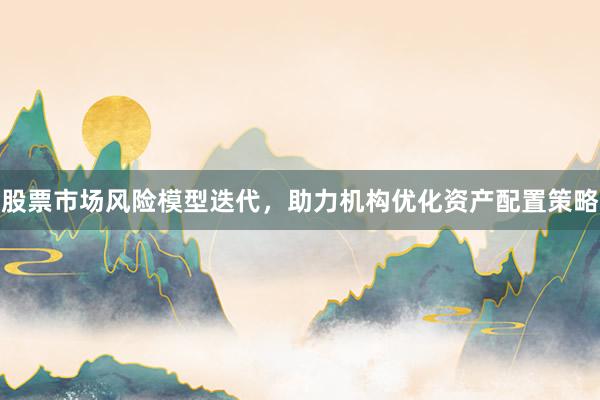 股票市场风险模型迭代,助力机构优化资产配置策略