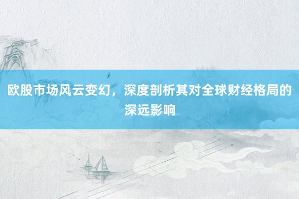 欧股市场风云变幻,深度剖析其对全球财经格局的深远影响