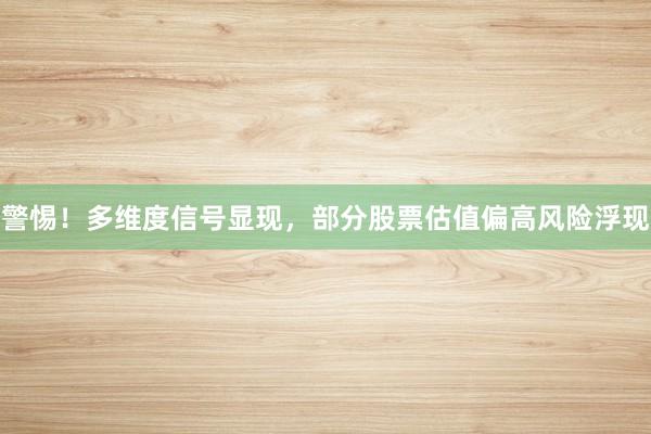 警惕!多维度信号显现,部分股票估值偏高风险浮现